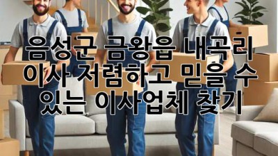음성군 금왕읍 내곡리 이사, 저렴하고 믿을 수 있는 이사업체 찾기!